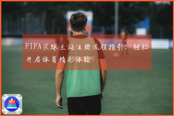 FIFA买球主站注册流程指引：轻松开启体育精彩体验
