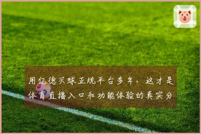 用亿德买球正规平台多年，这才是体育直播入口和功能体验的真实分享