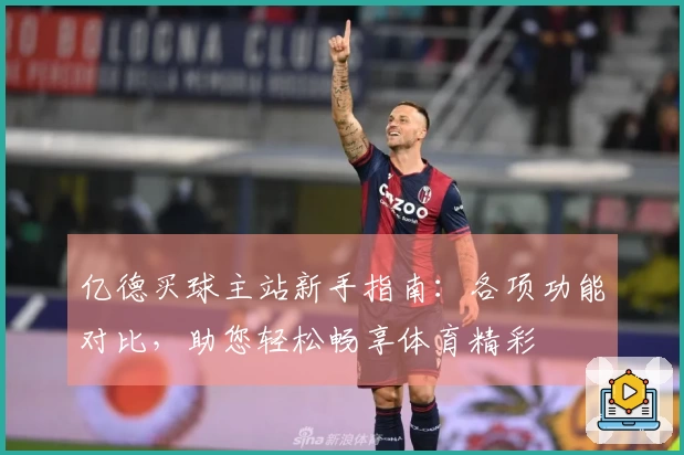亿德买球主站新手指南:各项功能对比,助您轻松畅享体育精彩