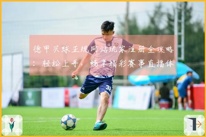 德甲买球正规网站玩家注册全攻略：轻松上手，畅享精彩赛事直播体验