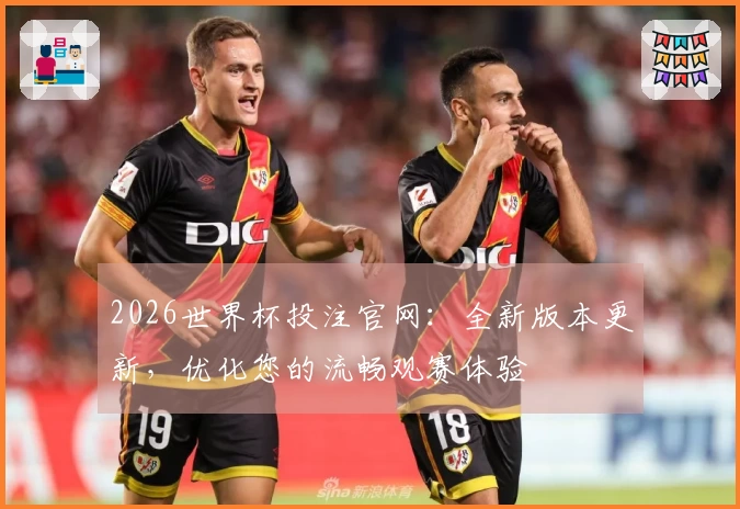 2026世界杯投注官网：全新版本更新，优化您的流畅观赛体验