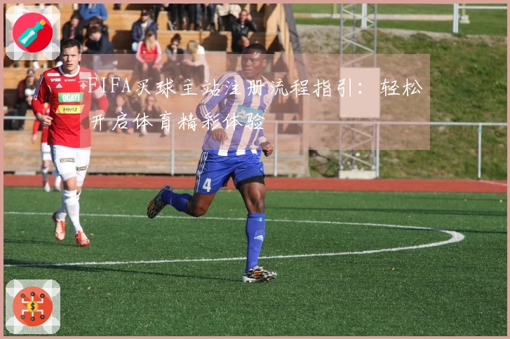 FIFA买球主站注册流程指引：轻松开启体育精彩体验