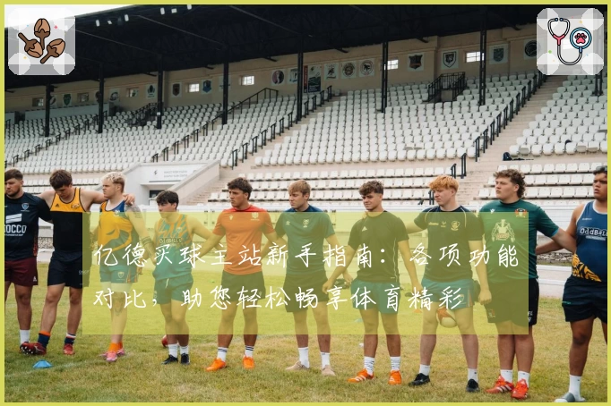 亿德买球主站新手指南：各项功能对比，助您轻松畅享体育精彩