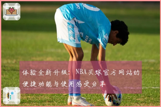 体验全新升级：NBA买球官方网站的便捷功能与使用感受分享