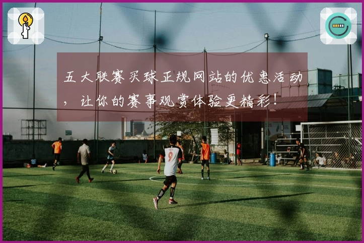 五大联赛买球正规网站的优惠活动，让你的赛事观赏体验更精彩！